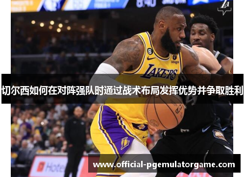 切尔西如何在对阵强队时通过战术布局发挥优势并争取胜利