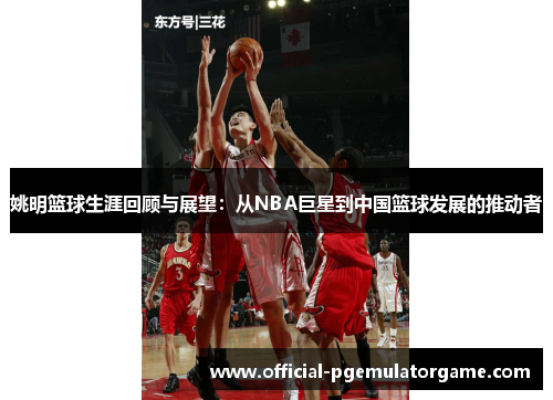 姚明篮球生涯回顾与展望：从NBA巨星到中国篮球发展的推动者