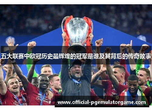 五大联赛中欧冠历史最辉煌的冠军是谁及其背后的传奇故事
