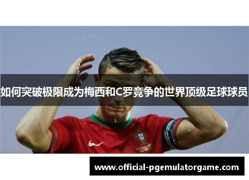 如何突破极限成为梅西和C罗竞争的世界顶级足球球员
