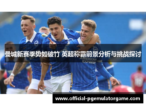 曼城新赛季势如破竹 英超称霸前景分析与挑战探讨