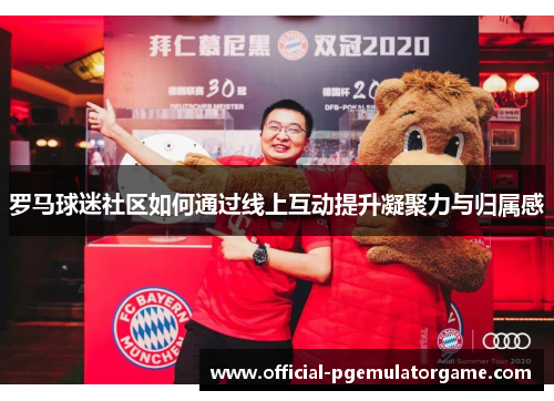 罗马球迷社区如何通过线上互动提升凝聚力与归属感