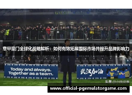 意甲豪门全球化战略解析：如何有效拓展国际市场并提升品牌影响力