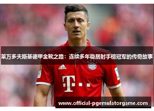 莱万多夫斯基德甲金靴之路：连续多年稳居射手榜冠军的传奇故事