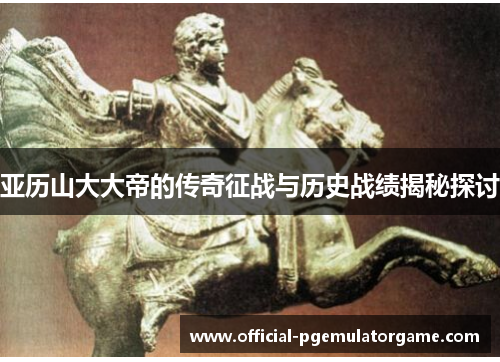 亚历山大大帝的传奇征战与历史战绩揭秘探讨