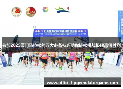 参加2025厦门马拉松的五大必备技巧助你轻松挑战极限赢得胜利