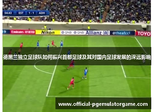 德黑兰独立足球队如何振兴首都足球及其对国内足球发展的深远影响