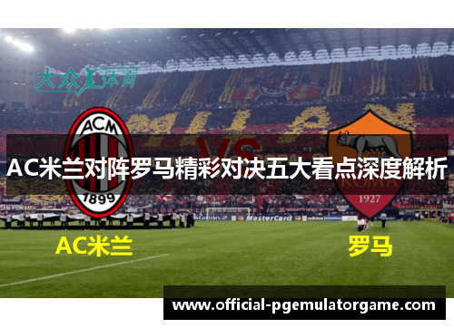 AC米兰对阵罗马精彩对决五大看点深度解析