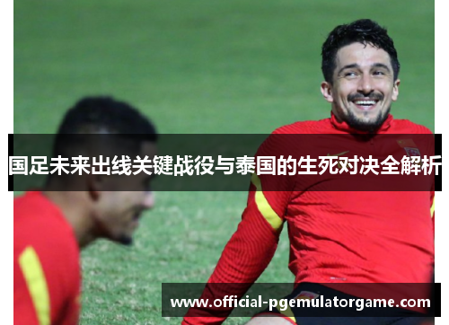 国足未来出线关键战役与泰国的生死对决全解析