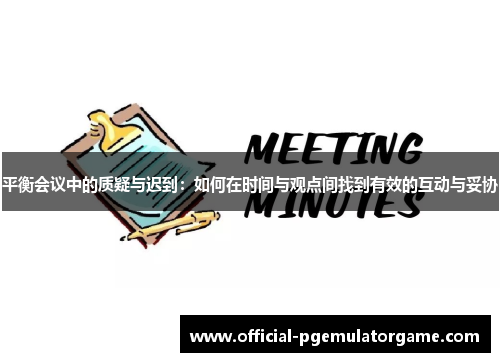 平衡会议中的质疑与迟到：如何在时间与观点间找到有效的互动与妥协