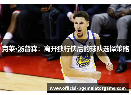 克莱·汤普森：离开独行侠后的球队选择策略