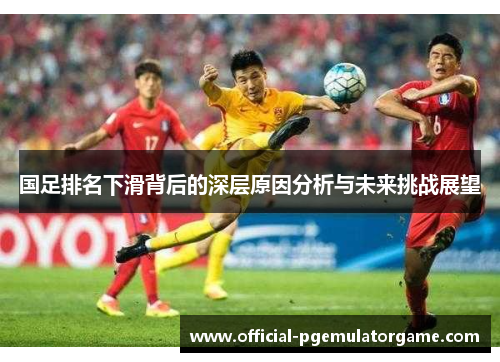 国足排名下滑背后的深层原因分析与未来挑战展望