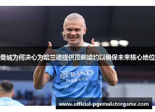 曼城为何决心为哈兰德提供顶薪续约以确保未来核心地位