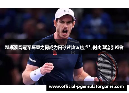 凯斯澳网冠军写真为何成为网球迷热议焦点与时尚潮流引领者
