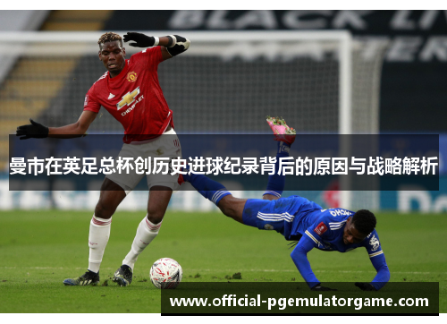 曼市在英足总杯创历史进球纪录背后的原因与战略解析