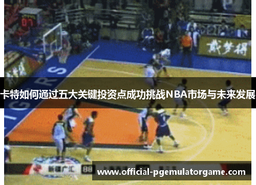 卡特如何通过五大关键投资点成功挑战NBA市场与未来发展