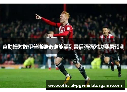 富勒姆对阵伊普斯维奇谁能笑到最后强强对决赛果预测