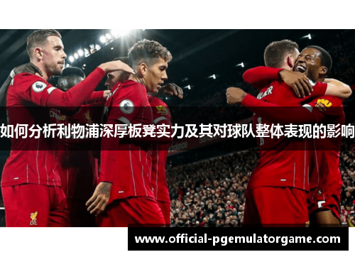 如何分析利物浦深厚板凳实力及其对球队整体表现的影响
