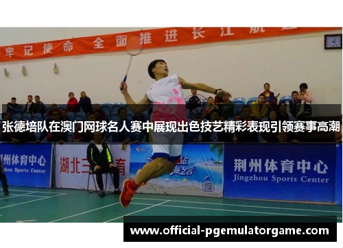 张德培队在澳门网球名人赛中展现出色技艺精彩表现引领赛事高潮