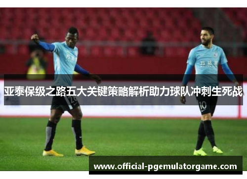 亚泰保级之路五大关键策略解析助力球队冲刺生死战