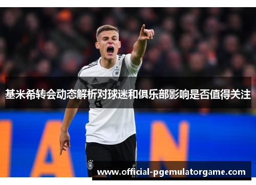 基米希转会动态解析对球迷和俱乐部影响是否值得关注