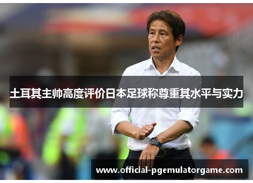 土耳其主帅高度评价日本足球称尊重其水平与实力