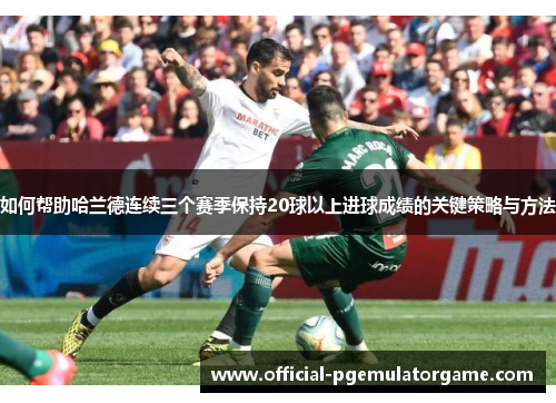 如何帮助哈兰德连续三个赛季保持20球以上进球成绩的关键策略与方法