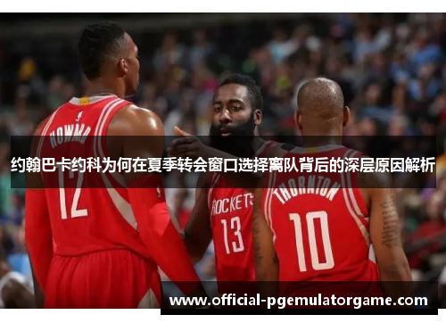 约翰巴卡约科为何在夏季转会窗口选择离队背后的深层原因解析