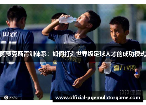 阿贾克斯青训体系：如何打造世界级足球人才的成功模式