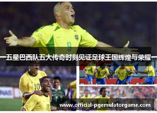 五星巴西队五大传奇时刻见证足球王国辉煌与荣耀