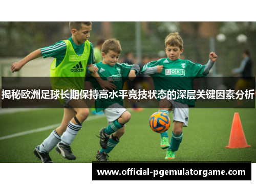 揭秘欧洲足球长期保持高水平竞技状态的深层关键因素分析