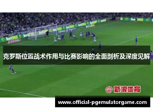克罗斯位置战术作用与比赛影响的全面剖析及深度见解