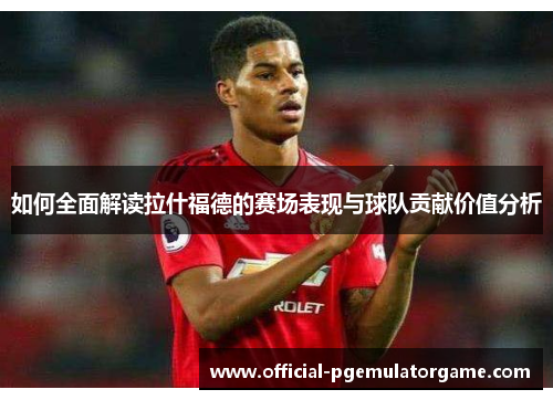 如何全面解读拉什福德的赛场表现与球队贡献价值分析 如何全面解读拉什福德的赛场表现与球队贡献价值分析