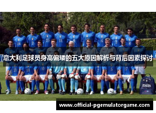 意大利足球员身高偏矮的五大原因解析与背后因素探讨 意大利足球员身高偏矮的五大原因解析与背后因素探讨