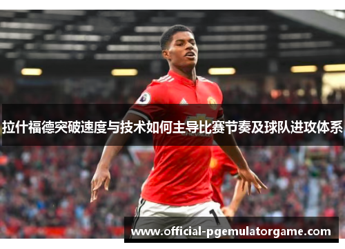 拉什福德突破速度与技术如何主导比赛节奏及球队进攻体系