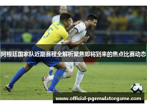 阿根廷国家队近期赛程全解析聚焦即将到来的焦点比赛动态