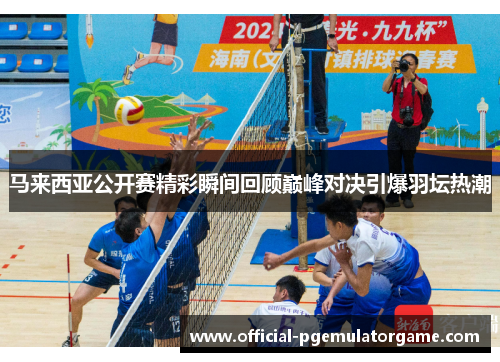 马来西亚公开赛精彩瞬间回顾巅峰对决引爆羽坛热潮