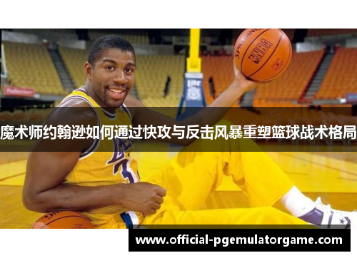 魔术师约翰逊如何通过快攻与反击风暴重塑篮球战术格局