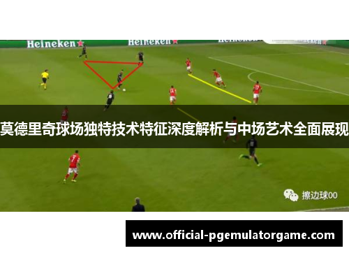 莫德里奇球场独特技术特征深度解析与中场艺术全面展现