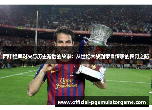 西甲经典对决与历史背后的故事:从世纪大战到荣誉传承的传奇之路 西甲经典对决与历史背后的故事:从世纪大战到荣誉传承的传奇之路