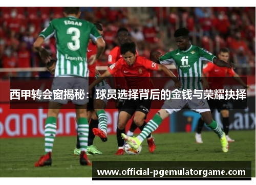 西甲转会窗揭秘:球员选择背后的金钱与荣耀抉择 西甲转会窗揭秘:球员选择背后的金钱与荣耀抉择