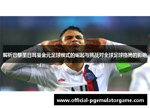 解析巴黎圣日耳曼金元足球模式的崛起与挑战对全球足球格局的影响