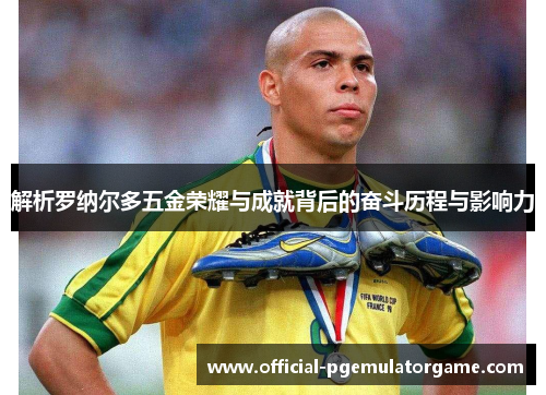 解析罗纳尔多五金荣耀与成就背后的奋斗历程与影响力 解析罗纳尔多五金荣耀与成就背后的奋斗历程与影响力