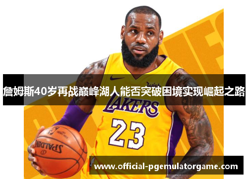 詹姆斯40岁再战巅峰湖人能否突破困境实现崛起之路 詹姆斯40岁再战巅峰湖人能否突破困境实现崛起之路