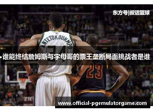 谁能终结詹姆斯与字母哥的票王垄断局面挑战者是谁