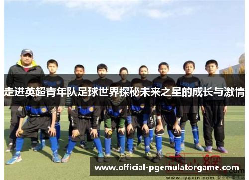 走进英超青年队足球世界探秘未来之星的成长与激情