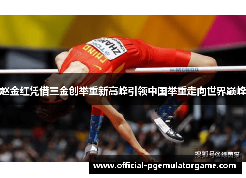 赵金红凭借三金创举重新高峰引领中国举重走向世界巅峰 赵金红凭借三金创举重新高峰引领中国举重走向世界巅峰