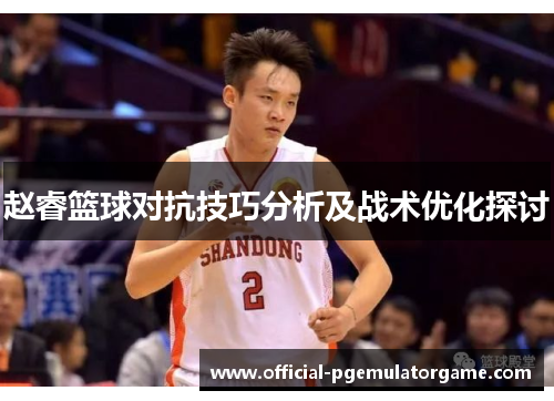 赵睿篮球对抗技巧分析及战术优化探讨 赵睿篮球对抗技巧分析及战术优化探讨