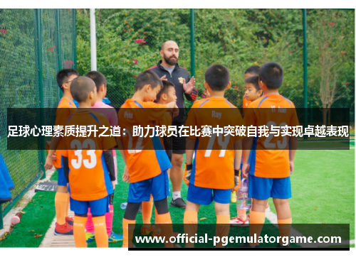 足球心理素质提升之道:助力球员在比赛中突破自我与实现卓越表现 足球心理素质提升之道:助力球员在比赛中突破自我与实现卓越表现