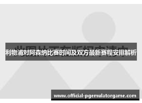 利物浦对阿森纳比赛时间及双方最新赛程安排解析 利物浦对阿森纳比赛时间及双方最新赛程安排解析
